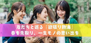 春を先取り、忘れられない思い出を。友だちと巡る「欲張り熱海」スマート満喫モデルコース