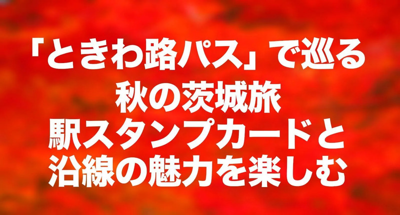 秋の茨城をめぐる旅 ときわ路パスと駅スタンプカード | JREメディア